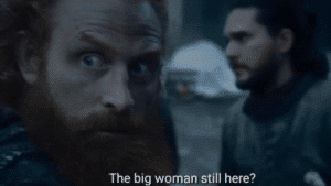 Tormund "Is the big woman still here?" Big meme template