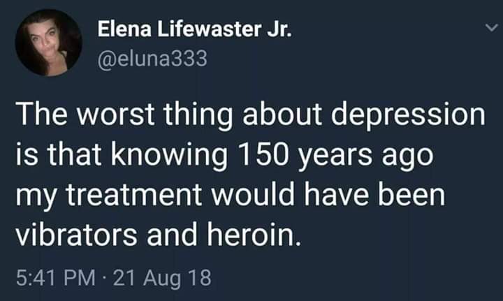 depression depression-memes depression text: Elena Lifewaster Jr. @eluna333 The worst thing about depression is that knowing 150 years ago my treatment would have been vibrators and heroin. 5:41 PM •21 Aug 18 