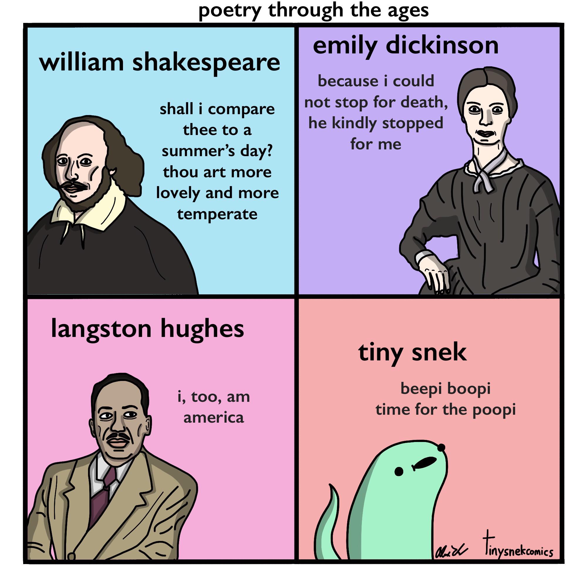 comics comics comics text: poetry through the ages william shal<espeare shall i compare thee to a summer's day? thou art more lovely and more temperate langston hughes i, too, am america emily dickinson because i could not stop for death, he kindly stopped for me tiny snel< beepi boopi time for the poopi in snekcomics 