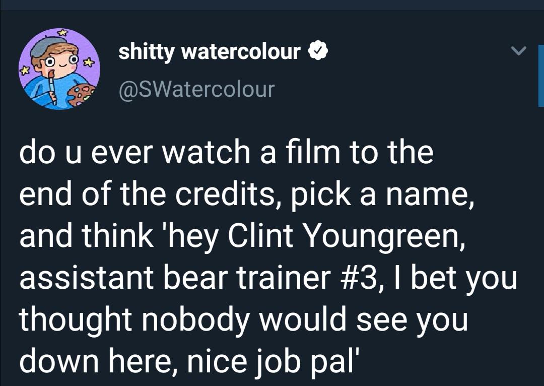 cute wholesome-memes cute text: shitty watercolour @SWatercolour do u ever watch a film to the end of the credits, pick a name, and think 'hey Clint Youngreen, assistant bear trainer #3, I bet you thought nobody would see you down here, nice job pall 