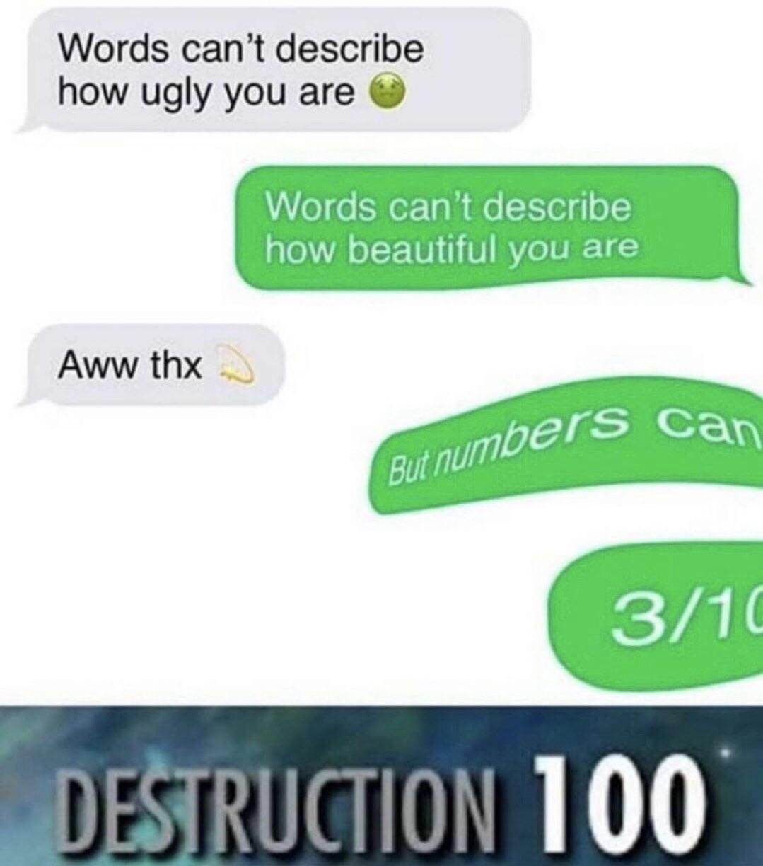 cute other-memes cute text: Words can't describe how ugly you are Words can't describe how beautiful you are Aww thx Butnumbers can DßJRUCTlON 100 