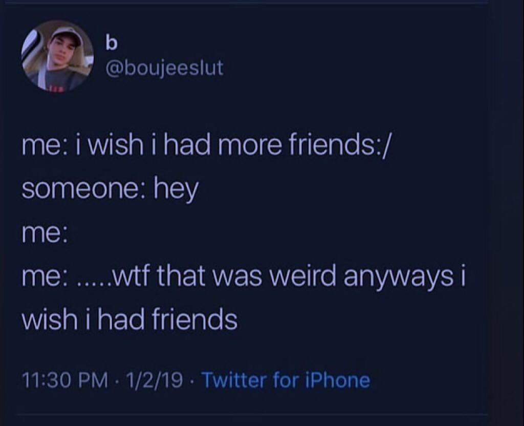 depression depression-memes depression text: @boujeeslut me: i wish i had more friends:/ someone: hey me: me: .....wtf that was weird anyways i wish i had friends 11:30 PM 1/2/19 • Twitter for iPhone 