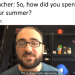 depression-memes depression text: Teacher: So, how did you spend your summer? This is where it gets depressing.  depression