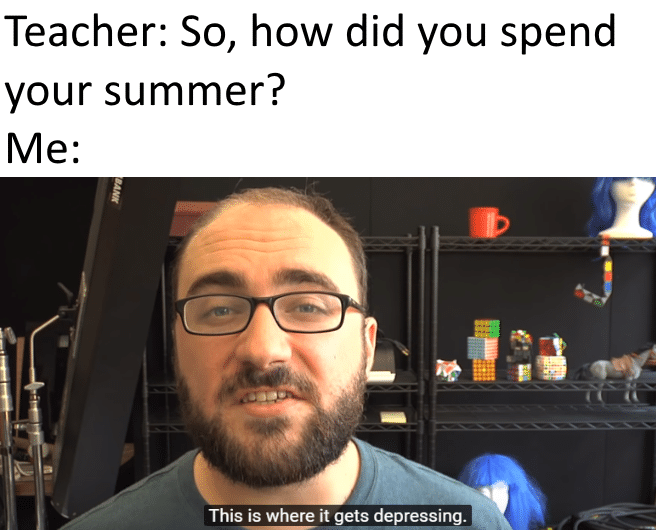 depression depression-memes depression text: Teacher: So, how did you spend your summer? This is where it gets depressing. 