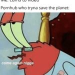 dank-memes cute text: Me: cums to video Pornhub who tryna save the planet: come ag in nigga  Dank Meme