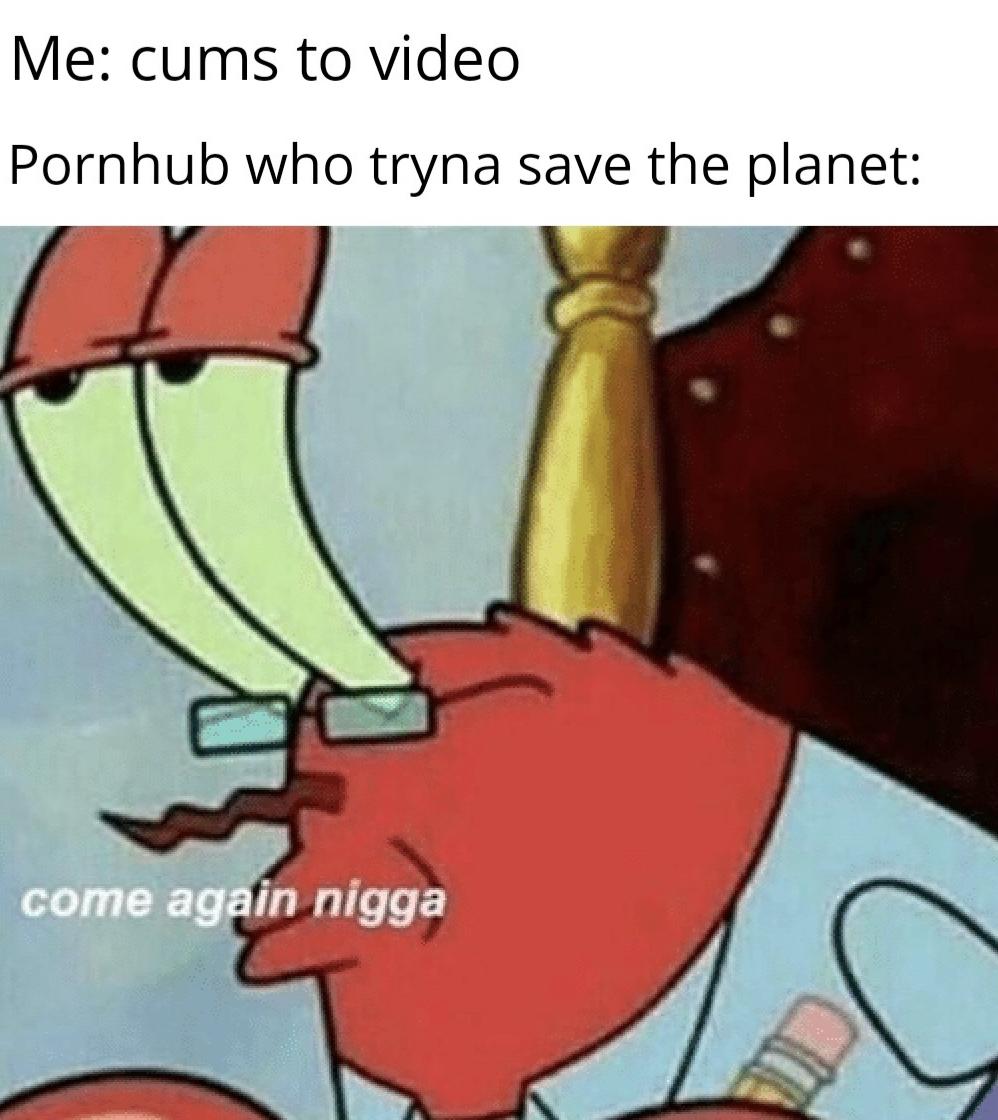 Dank Meme dank-memes cute text: Me: cums to video Pornhub who tryna save the planet: come ag in nigga 