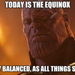 avengers-memes thanos text: TODAY IS THE EQUINOX PER"CTLY BALANCED, AS ALL THINGS SHOULD BE. imgflip.com  thanos