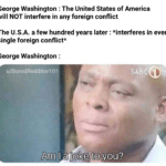 history-memes history text: George Washington : The United States of America will NOT interfere in any foreign conflict The U.S.A. a few hundred years later : *interferes in every single foreign conflict* George Washington : u/BoredRedditor101 *Ami] a jokeitoyou? SÅBC  history