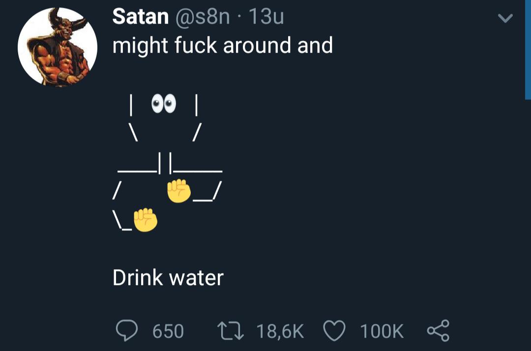 thanos water-memes thanos text: Satan @s8n • 13u might fuck around and | 99 | Drink water 0 650 18,6K 0 100K 