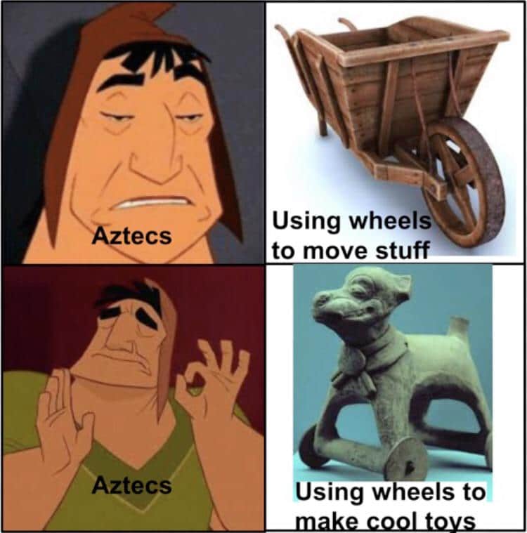 history history-memes history text: tecs Aztecs Using wheels to move stuff Using wheels to make CQQI toys 