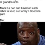 offensive-memes nsfw text: Me: Mom why do I only have one set of grandparents Mom: Ur dad and I married each other to keep our family