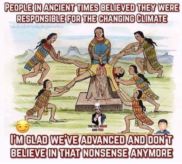 political political-memes political text: PEOPLE IN ANCIENT TIMES BELIEVED THEY WERE RESPONSIBLE FOR THE CHANGING CLIMATE AND YOU I'M GLAD WE'VE ADVANCED ANO DON'T BELIEVE IN THAT NONSENSE ANYMORE 