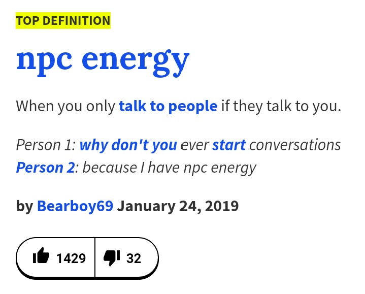 depression depression-memes depression text: TOP DEFINITION npc energy When you only talk to people if they talk to you. Person 1: why don't you ever start conversations Person 2: because / have npc energy by Bearboy69 January 24, 2019 1429 32 