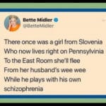 political-memes political text: Bette Midler O @BetteMidler There once was a girl from Slovenia Who now lives right on Pennsylvinia To the East Room she