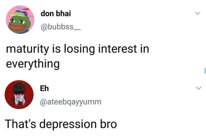 depression depression-memes depression text: fdi @bubbss_ maturity is losing interest in everything Eh @ateebqayyumm That's depression bro 
