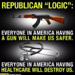 political-memes political text: REPUBLICAN "LOGIC": EVERYONE IN AMERICA HAVING A GUN WILL MAKE US SAFER. EVERYONE IN AMERICA HAVING HEALTHCARE WILL DESTROY US. DEMOCRATS  political