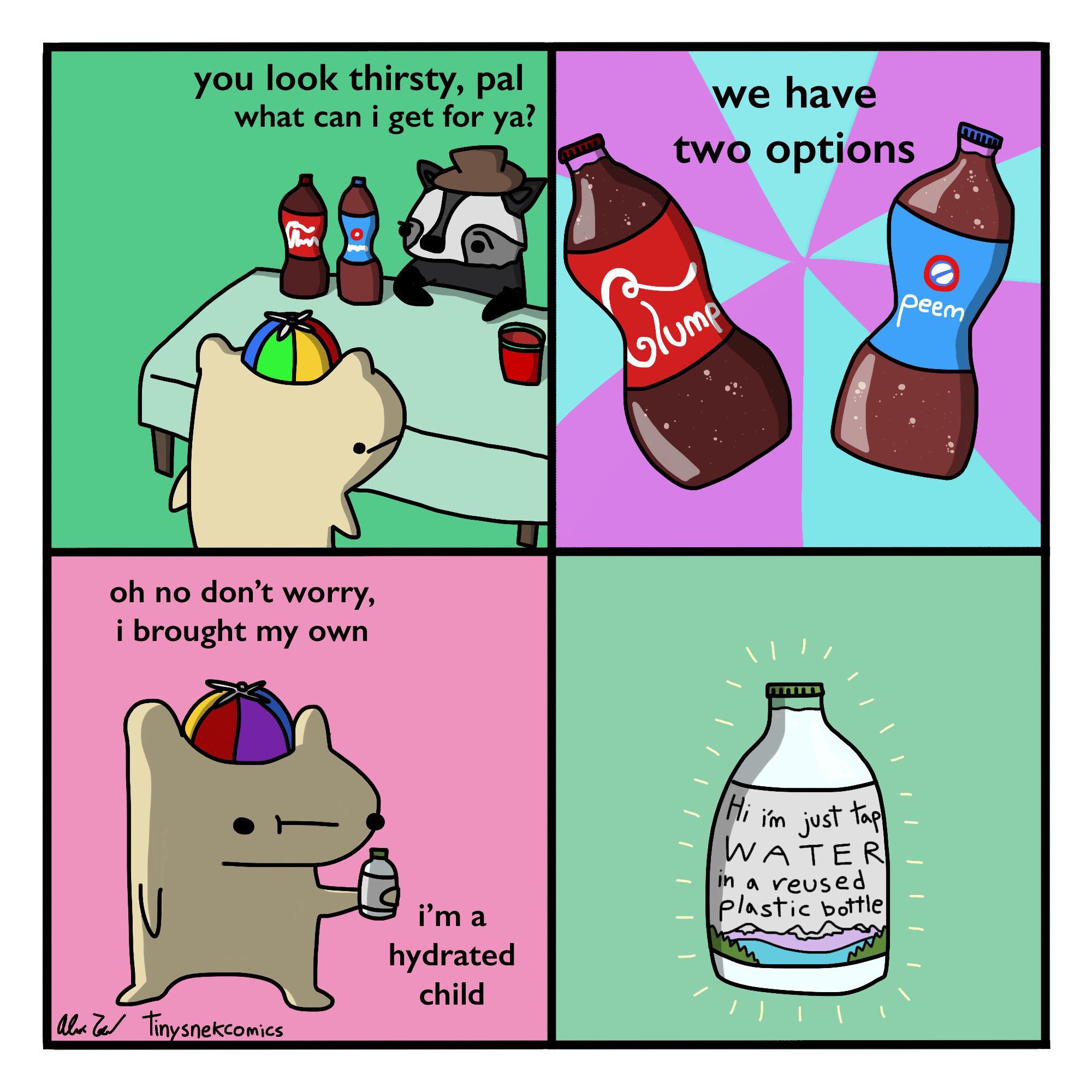 comics comics comics text: you look thirsty, pal what can i get for ya? o oh no don't worry, i brought my own i'm a hydrated child fin snekcomics we have two options jn reused plnstic bottle 