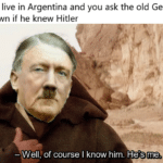 history-memes history text: When you live in Argentina and you ask the old German in your town if he knew Hitler — Well,