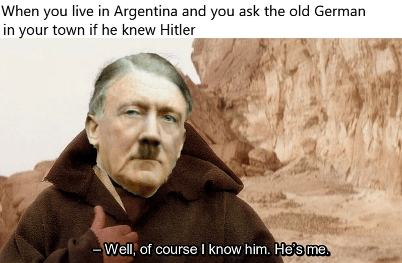 history history-memes history text: When you live in Argentina and you ask the old German in your town if he knew Hitler — Well,'of course I know him. He's me. 