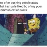 spongebob-memes spongebob text: me after pushing people away that i actually liked bc of my poor communication skills WELL SHIT  spongebob