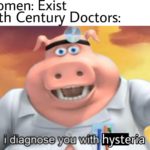 history-memes history text: Women: Exist 19th Century Doctors: i diagnOse you with hysteria  history