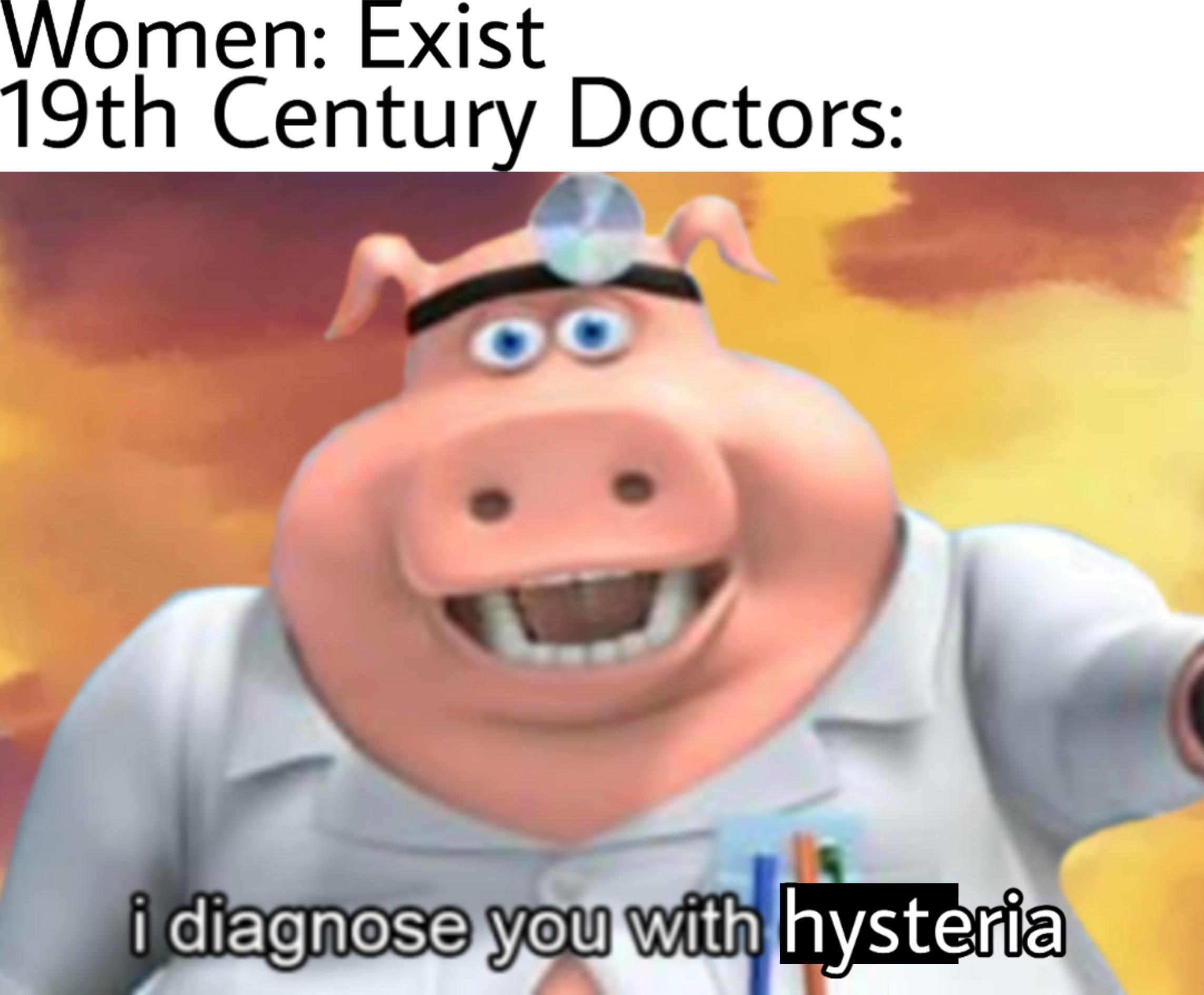 history history-memes history text: Women: Exist 19th Century Doctors: i diagnOse you with hysteria 