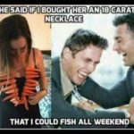 boomer-memes boomer text: SHE SAID IF I BOUGHT HER AN 18 CARAT NECKLACE THAT I COULD FISH ALL WEEKEND  boomer