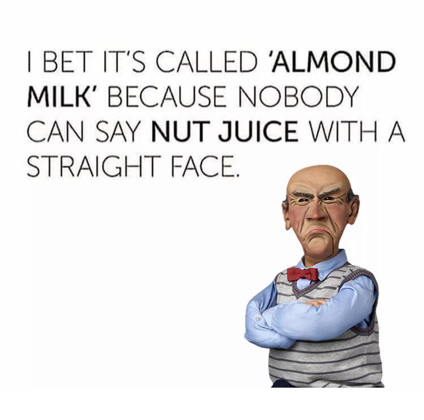 political political-memes political text: I BET IT'S CALLED 'ALMOND MILK' BECAUSE NOBODY CAN SAY NUT JUICE WITH A STRAIGHT FACE. 