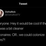 political-memes political text: Tweet DeltaRob @DeltaRobTV Everyone: Hey it would be cool if the air was a bit cleaner Billionaires: OR.. we could colonize Mars?!  political
