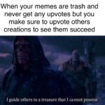 avengers-memes thanos text: When your memes are trash and never get any upvotes but you make sure to upvote others creations to see succeed I guide others to a treasure that I cannot possess  thanos
