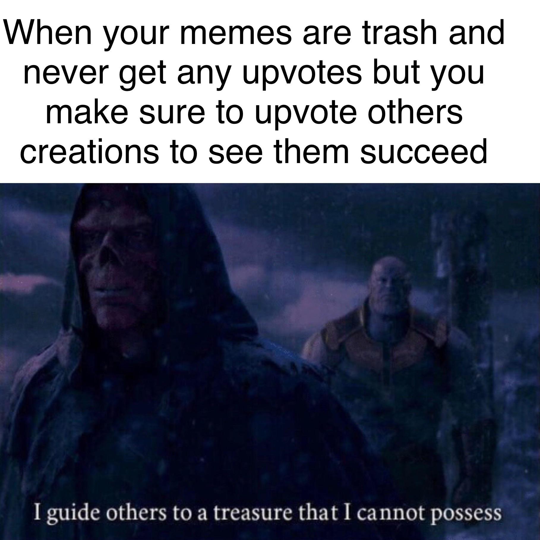 thanos avengers-memes thanos text: When your memes are trash and never get any upvotes but you make sure to upvote others creations to see succeed I guide others to a treasure that I cannot possess 
