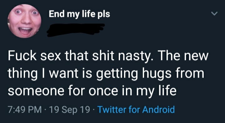depression depression-memes depression text: End my life pls Fuck sex that shit nasty. The new thing I want is getting hugs from someone for once in my life 7:49 PM 19 sep 19 Twitter for Android 