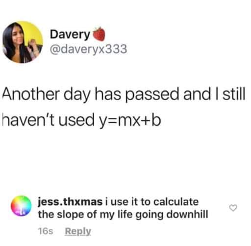 depression depression-memes depression text: -m Davery @daveryx333 Another day has passed and I still haven't used y=mx+b jess.thxmas i use it to calculate the slope of my life going downhill 16s Reply 