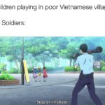 history-memes history text: *children playing in poor Vietnamese village* US Soldiers: Stop or I