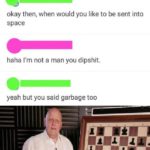 other-memes cute text: Need men??? For what?? I say we launch them into space with the rest of our garbage. okay then, when would you like to be sent into space haha I