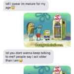 spongebob-memes spongebob text: im actually 19 Lmao seeya bro, not talking to someone under 21 loll i swear im mature for my age Congratulations lol you dont wanna keep talking to me? people say i act older than i am O) once again con . ratulatl€ns iMessage  spongebob