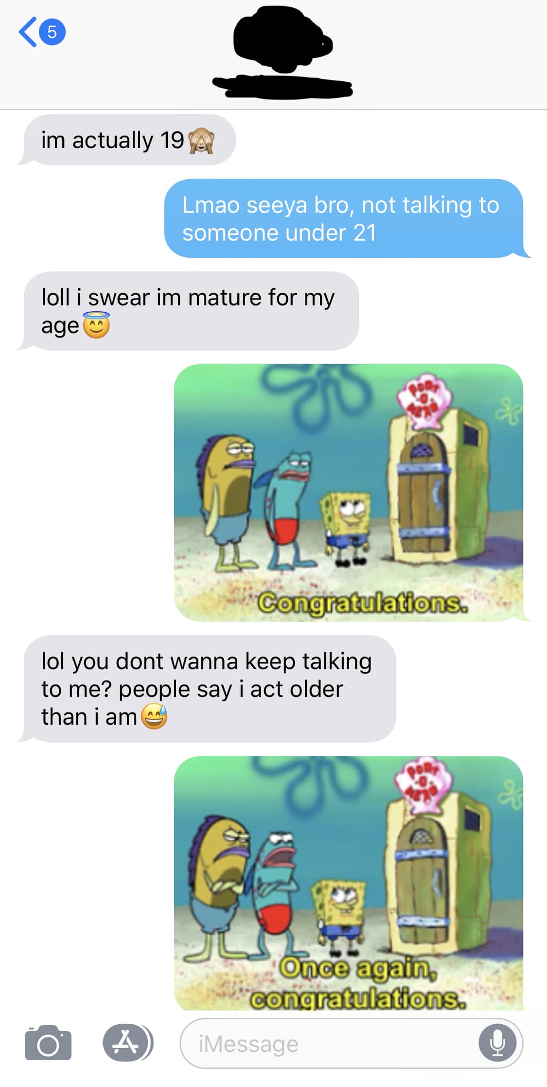 spongebob spongebob-memes spongebob text: im actually 19 Lmao seeya bro, not talking to someone under 21 loll i swear im mature for my age Congratulations lol you dont wanna keep talking to me? people say i act older than i am O) once again con . ratulatl€ns iMessage 