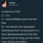 depression-memes depression text: ricardo @peedekaf im about to CUM C -Cry U - uncontrollably due to the fact that M - my friends have separated themselves from me because 11m a toxic depressed piece of shit that doesn