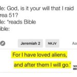 christian-memes christian text: Me: God, is it your will that I raid Area 51 Me: *reads Bible Bible: O Jeremiah 2 NKJV For I have loved aliens, and after them I will go.