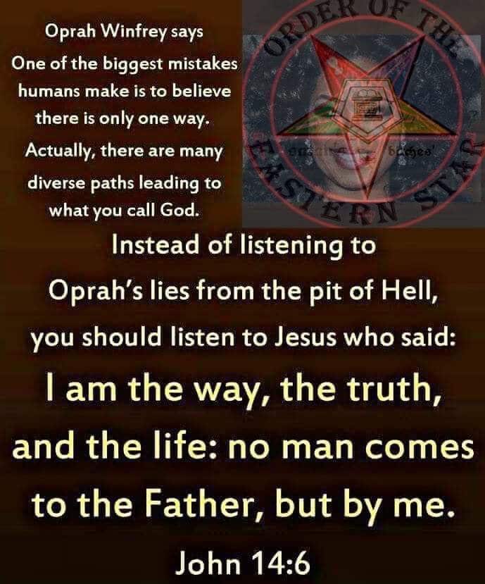 political political-memes political text: Oprah Winfrey says One of the biggest mistakes humans make is to believe there is only one way. Actually, there are many diverse paths leading to what you call God. Instead of listening to Oprah's lies from the pit of Hell, .9 you should listen to Jesus who said: I am the way, the truth, and the life: no man comes to the Father, but by me. John 14:6 