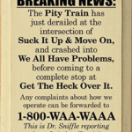 political-memes political text: BREAKING NEWS: The Pity Train has just derailed at the intersection of Suck It Up & Move On, and crashed into We All Have Problems, before coming to a complete stop at Get The Heck Over lt. Any complaints about how we operate can be forwarded to 1-800-WAA-WAAA This is Dr. Sniffle reporting from Quitchur Fussin