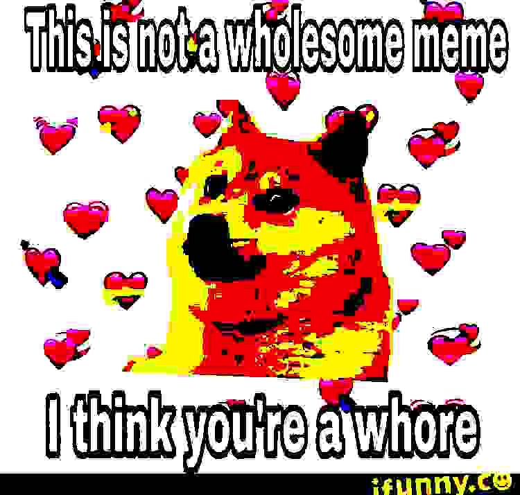 deep-fried deep-fried-memes deep-fried text: This is nowa wholesome meme I think you're a whore 