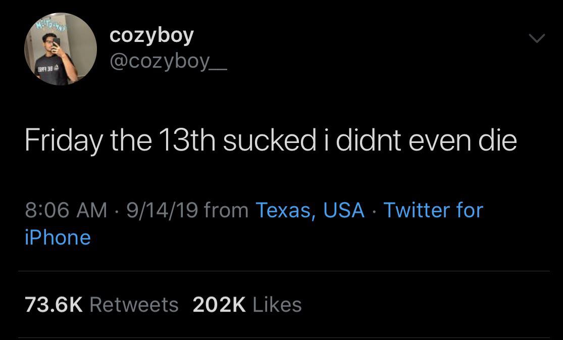 depression depression-memes depression text: cozyboy @cozyboy_ Friday the 13th sucked i didnt even die 8:06 AM • 9/14/19 from Texas, USA • Twitter for iPhone 73.6K 202K Likes Retweets 