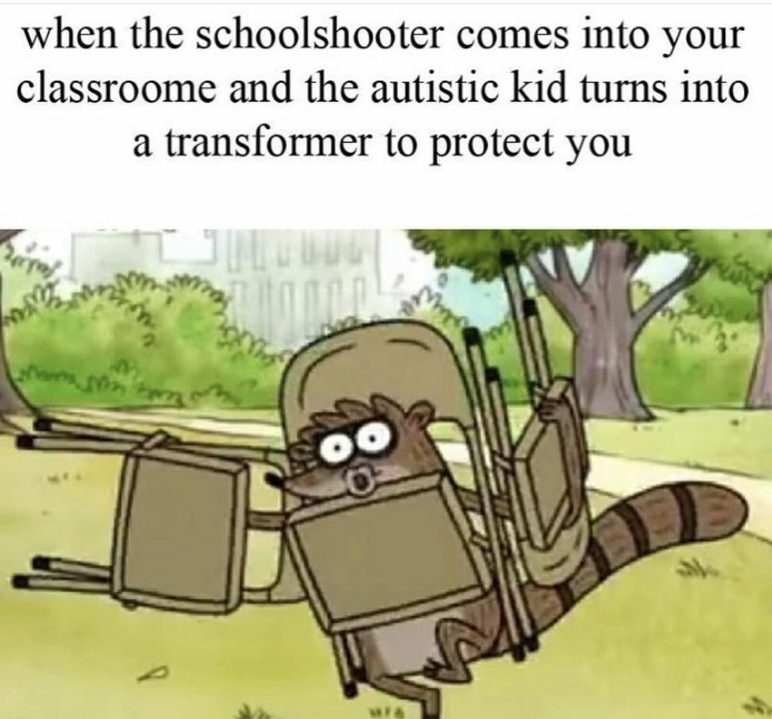 nsfw offensive-memes nsfw text: when the schoolshooter comes into your classroome and the autistic kid turns into a transformer to protect you 