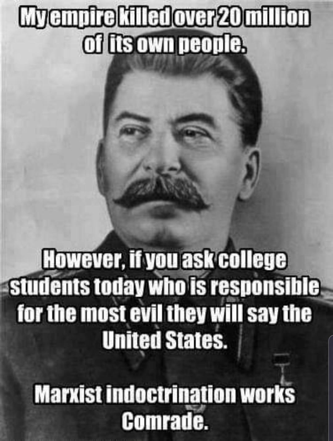 political political-memes political text: MY empire killed over 20 million of its own people. However, if you ask college •students today who is responsible for the most evil they will say the United States. Marxist indoctrination works Comrade. 