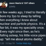 wholesome-memes cute text: Jason Heeris & 1247 others @detly A few weeks ago, I tried to literally bore my 3yo to sleep by telling him everything I knew about nuclear and particle physics. It