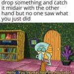 spongebob-memes spongebob text: When you accidentally drop something and catch it midair with the other hand but no one saw what you just did Hello. You 