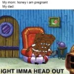offensive-memes nsfw text: My mom: honey i am pregnant My dad: IGHT IMMA HEAD OUT  nsfw