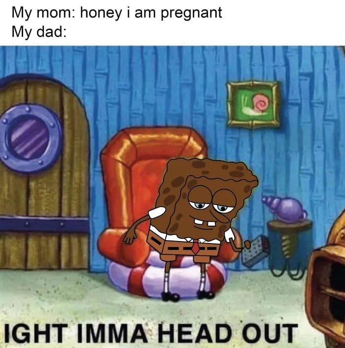 nsfw offensive-memes nsfw text: My mom: honey i am pregnant My dad: IGHT IMMA HEAD OUT 