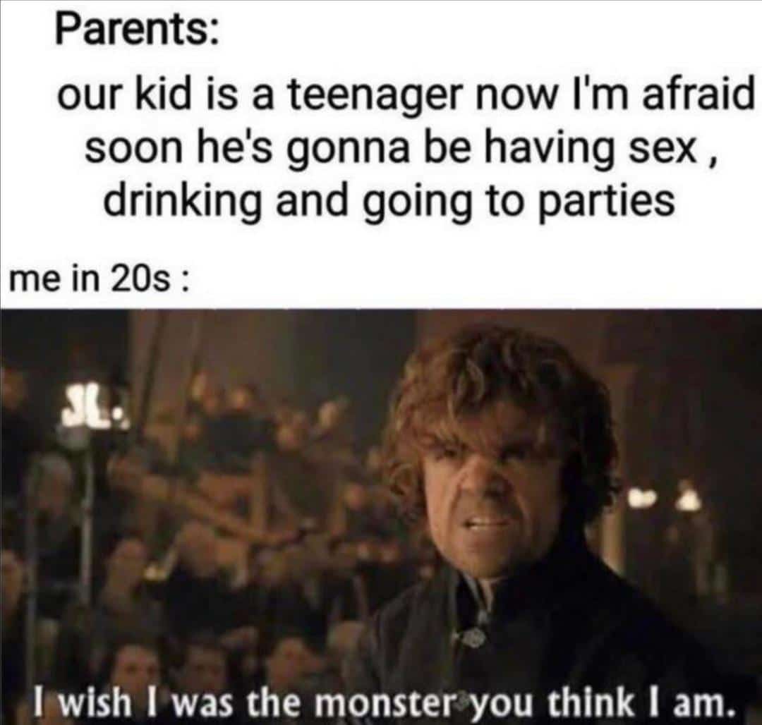 game-of-thrones game-of-thrones-memes game-of-thrones text: Parents: our kid is a teenager now I'm afraid soon he's gonna be having sex , drinking and going to parties me in 20s : I wish I was the monsteryou think I am. 